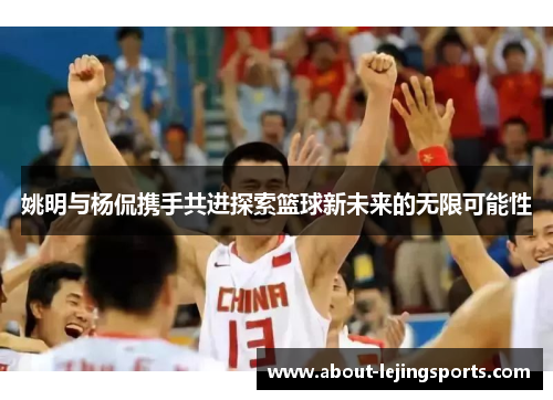 姚明与杨侃携手共进探索篮球新未来的无限可能性