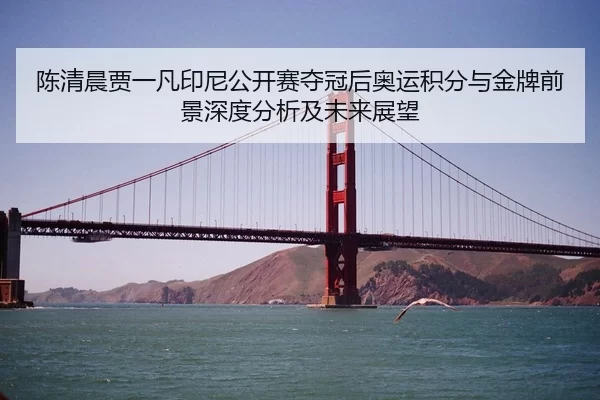 陈清晨贾一凡印尼公开赛夺冠后奥运积分与金牌前景深度分析及未来展望